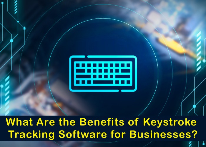 What Are the Benefits of Keystroke Tracking Software for Businesses